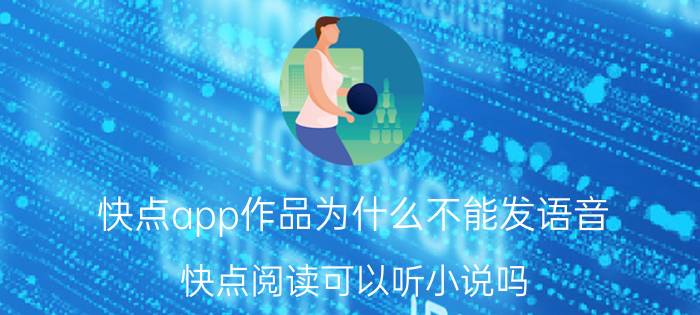 快点app作品为什么不能发语音 快点阅读可以听小说吗？